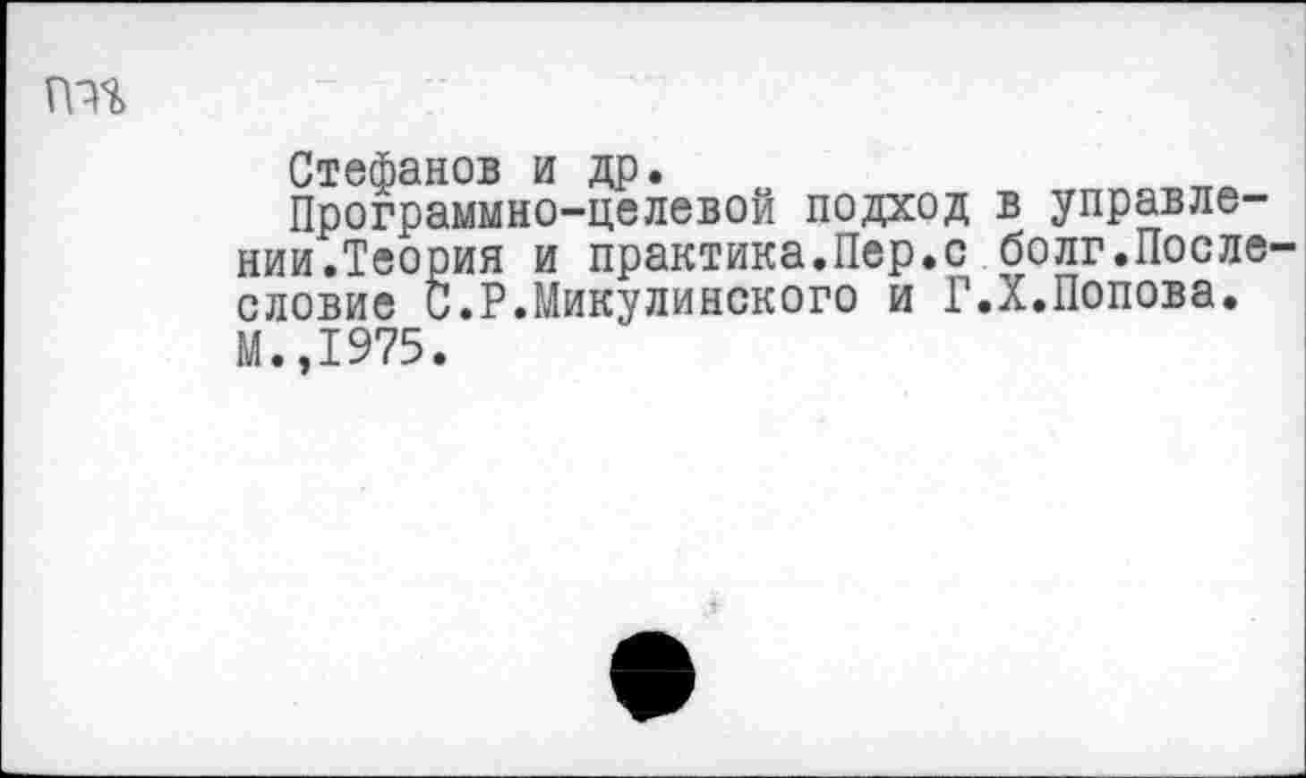 ﻿гп%
Стефанов и др.
Программно-целевой подход в управлении.Теория и практика.Пер.с болг.После словие С.Р.Микулинского и Г.X.Попова.
М.,1975.